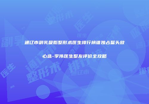 通辽市副乳吸脂整形术医生排行榜谁独占鳌头放心选-李伟医生整友评价全攻略