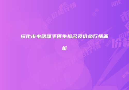 绥化市电眼睫毛医生排名及价格行情解析