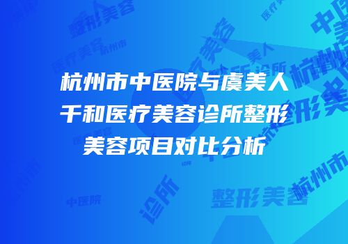 杭州市中医院与虞美人千和医疗美容诊所整形美容项目对比分析