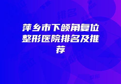 萍乡市下颌角复位整形医院排名及推荐