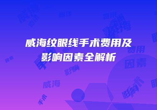 威海纹眼线手术费用及影响因素全解析
