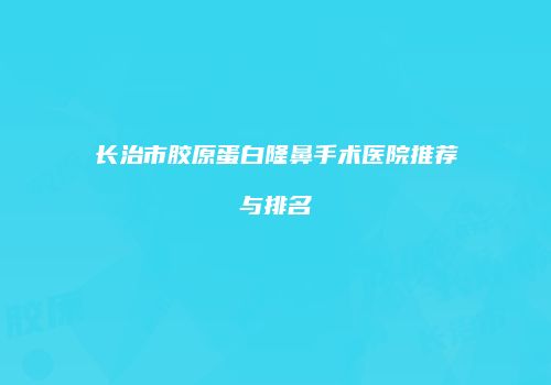 长治市胶原蛋白隆鼻手术医院推荐与排名