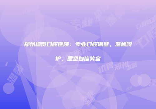郑州植得口腔医院：专业口腔保健，温馨呵护，重塑自信笑容
