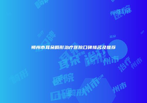 朔州市耳朵畸形治疗医院口碑排名及推荐