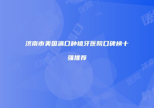 济南市美国满口种植牙医院口碑榜十强推荐