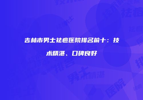 吉林市男士祛痘医院排名前十：技术精湛、口碑良好