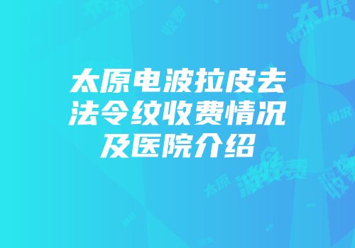 太原电波拉皮去法令纹收费情况及医院介绍