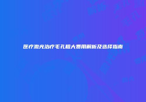 医疗激光治疗毛孔粗大费用解析及选择指南