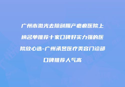 广州市激光去除剖腹产疤痕医院上榜名单推荐十家口碑好实力强的医院放心选-广州承昱医疗美容门诊部口碑推荐人气高