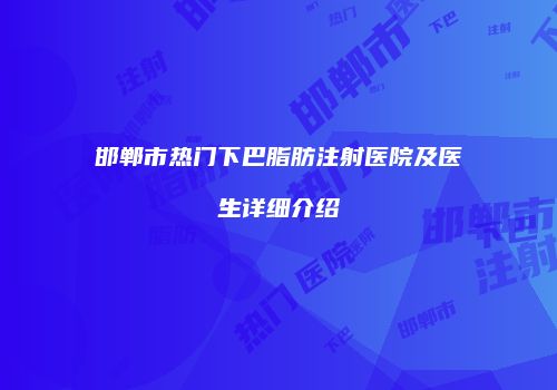 邯郸市热门下巴脂肪注射医院及医生详细介绍