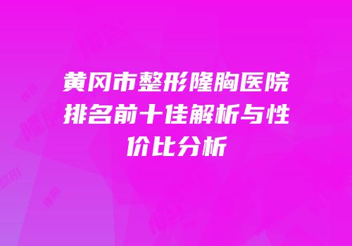 黄冈市整形隆胸医院排名前十佳解析与性价比分析