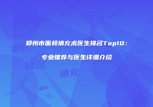 郑州市面颊填充术医生排名Top10：专业推荐与医生详细介绍