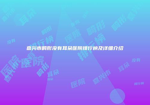 嘉兴市畸形没有耳朵医院排行榜及详细介绍