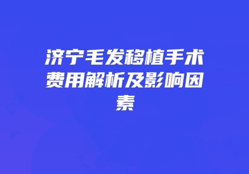 济宁毛发移植手术费用解析及影响因素