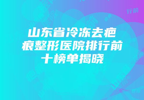 山东省冷冻去疤痕整形医院排行前十榜单揭晓