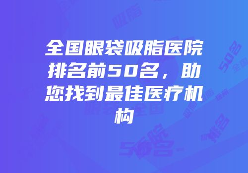 全国眼袋吸脂医院排名前50名，助您找到最佳医疗机构