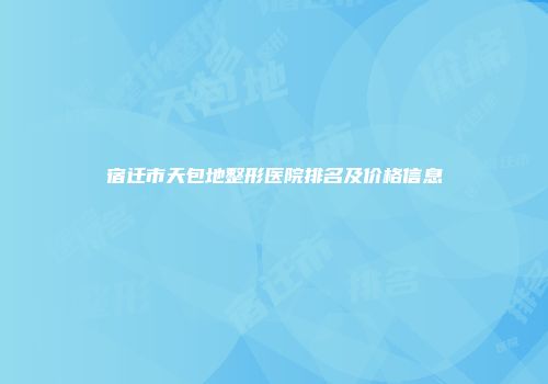 宿迁市天包地整形医院排名及价格信息
