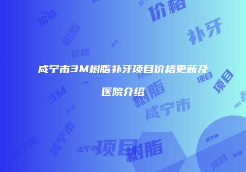 咸宁市3M树脂补牙项目价格更新及医院介绍