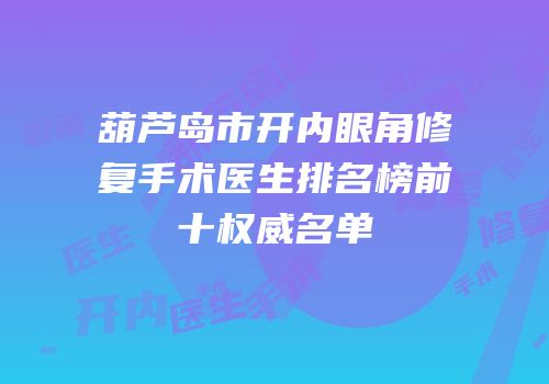 葫芦岛市开内眼角修复手术医生排名榜前十权威名单