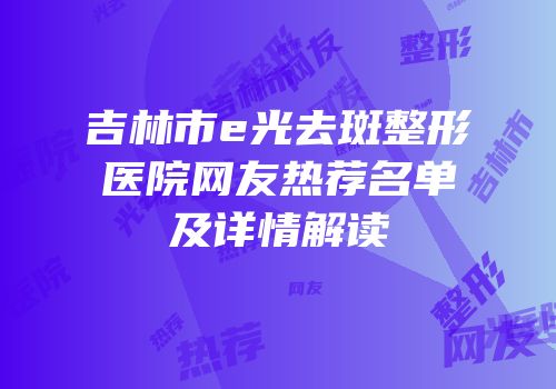 吉林市e光去斑整形医院网友热荐名单及详情解读