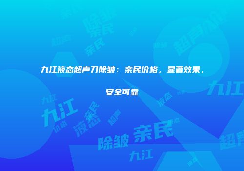 九江液态超声刀除皱：亲民价格，显著效果，安全可靠