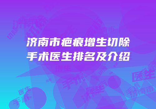济南市疤痕增生切除手术医生排名及介绍