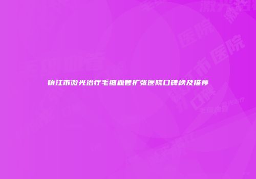 镇江市激光治疗毛细血管扩张医院口碑榜及推荐
