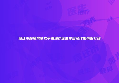 宿迁市除腋臭激光手术治疗医生排名及详细情况介绍