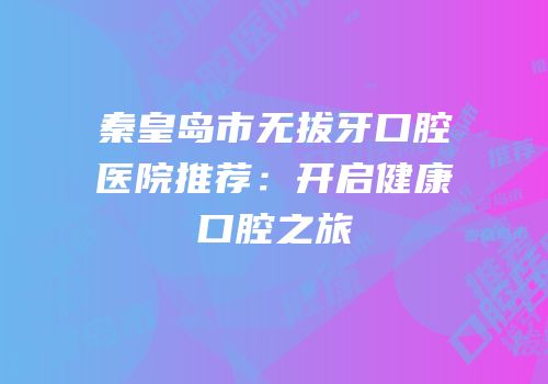 秦皇岛市无拔牙口腔医院推荐：开启健康口腔之旅