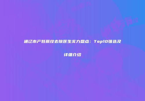 通辽市产妊辰纹去除医生实力盘点：Top10强选及详细介绍