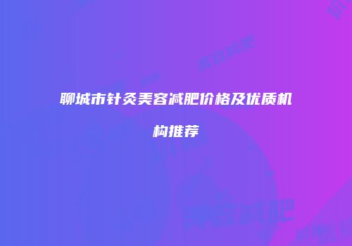 聊城市针灸美容减肥价格及优质机构推荐