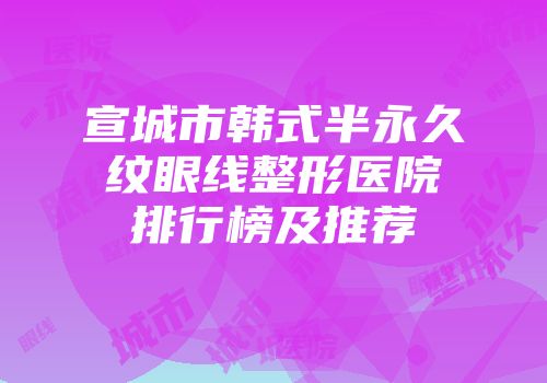 宣城市韩式半永久纹眼线整形医院排行榜及推荐
