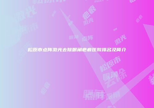 松原市点阵激光去除眼角疤痕医院排名及简介