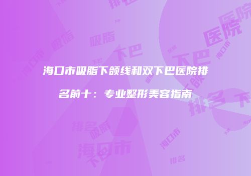 海口市吸脂下颌线和双下巴医院排名前十：专业整形美容指南