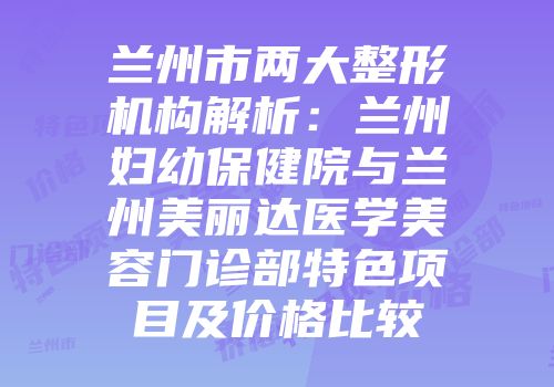 兰州市两大整形机构解析：兰州妇幼保健院与兰州美丽达医学美容门诊部特色项目及价格比较