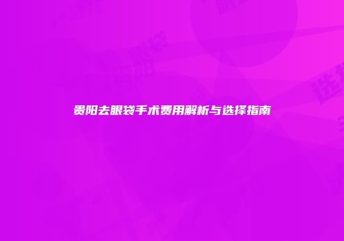 贵阳去眼袋手术费用解析与选择指南
