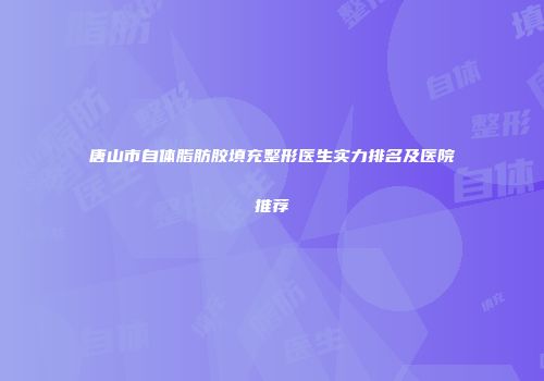 唐山市自体脂肪胶填充整形医生实力排名及医院推荐
