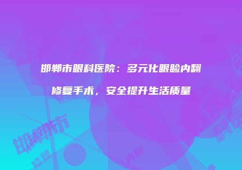 邯郸市眼科医院：多元化眼睑内翻修复手术，安全提升生活质量