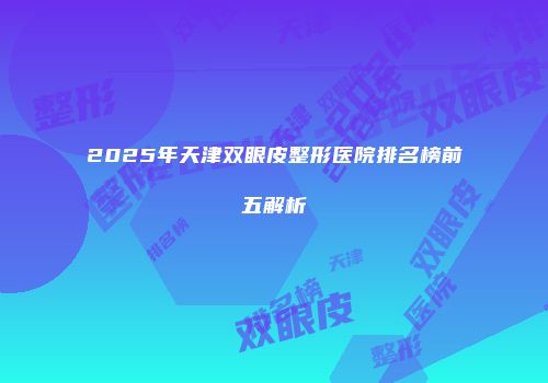 2025年天津双眼皮整形医院排名榜前五解析