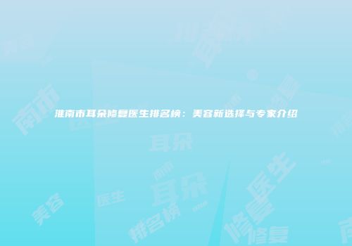 淮南市耳朵修复医生排名榜：美容新选择与专家介绍