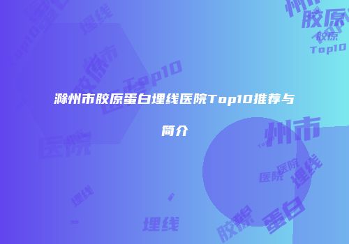 滁州市胶原蛋白埋线医院Top10推荐与简介