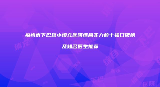 福州市下巴短小填充医院综合实力前十强口碑榜及知名医生推荐