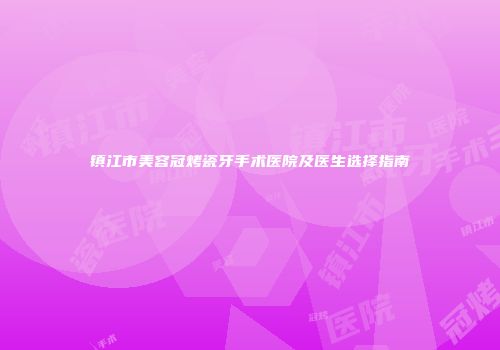 镇江市美容冠烤瓷牙手术医院及医生选择指南
