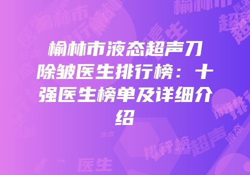 榆林市液态超声刀除皱医生排行榜：十强医生榜单及详细介绍