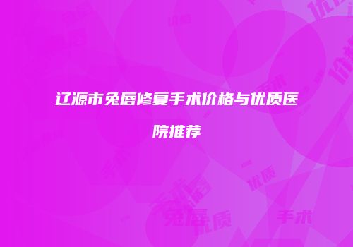 辽源市兔唇修复手术价格与优质医院推荐