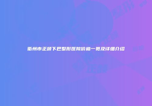 衢州市正颌下巴整形医院价格一览及详细介绍