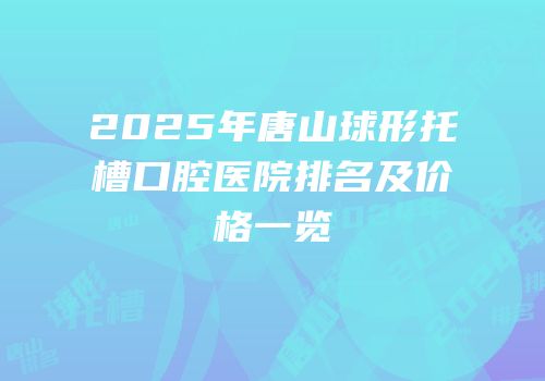 2025年唐山球形托槽口腔医院排名及价格一览