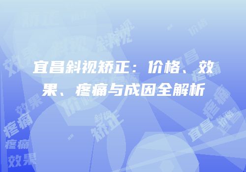 宜昌斜视矫正：价格、效果、疼痛与成因全解析