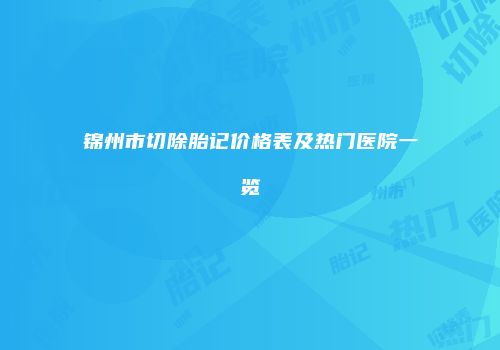 锦州市切除胎记价格表及热门医院一览