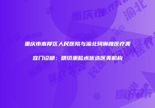 重庆市南岸区人民医院与渝北珂琳雅医疗美容门诊部：精切重睑术优选医美机构